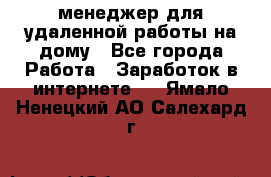 менеджер для удаленной работы на дому - Все города Работа » Заработок в интернете   . Ямало-Ненецкий АО,Салехард г.